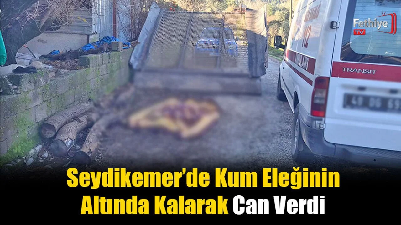 Seydikemer’de Kum Eleğinin Altında Kalarak Can Verdi