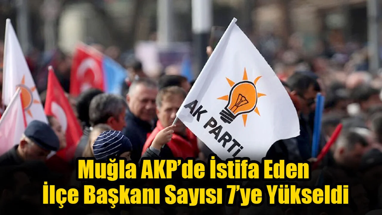Muğla AKP’de İstifa Eden İlçe Başkanı Sayısı 7’ye Yükseldi