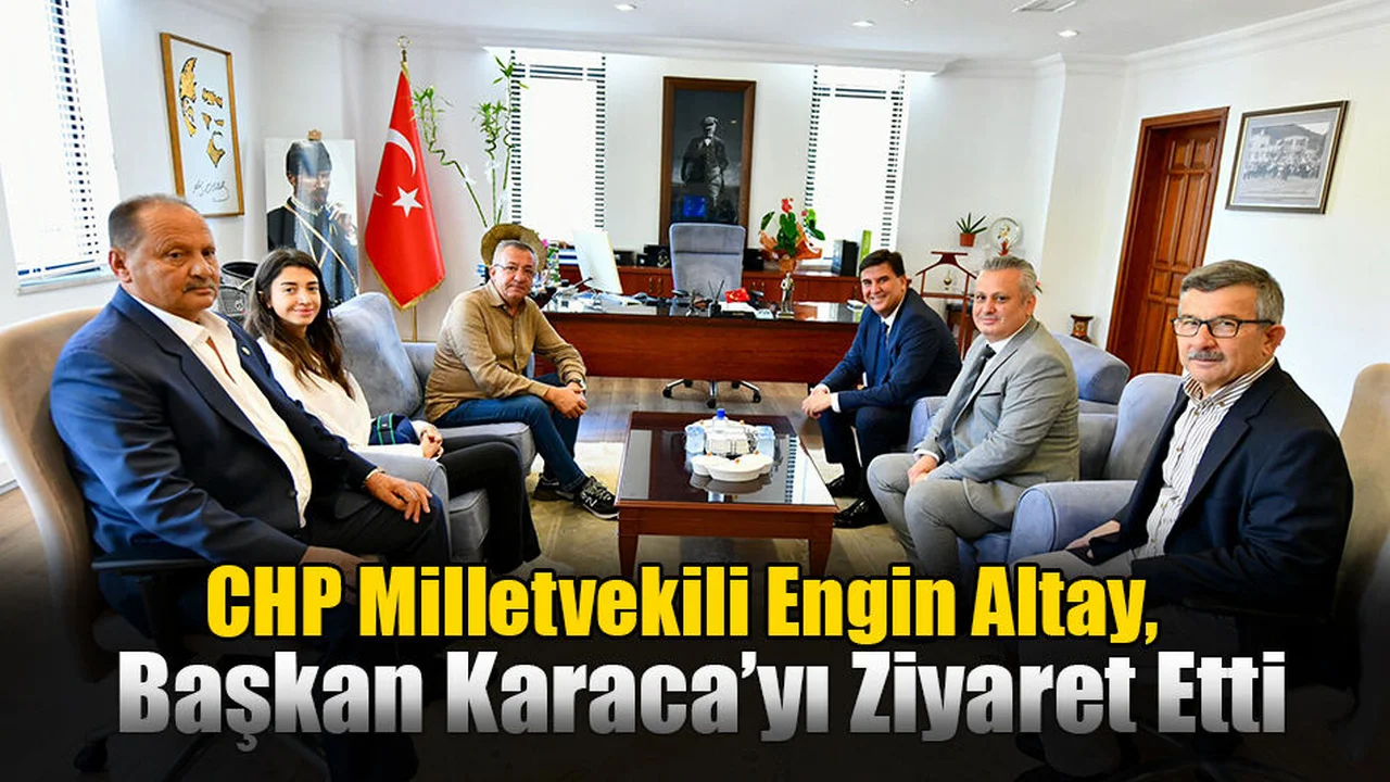 CHP Milletvekili Engin Altay, Başkan Karaca’yı Ziyaret Etti