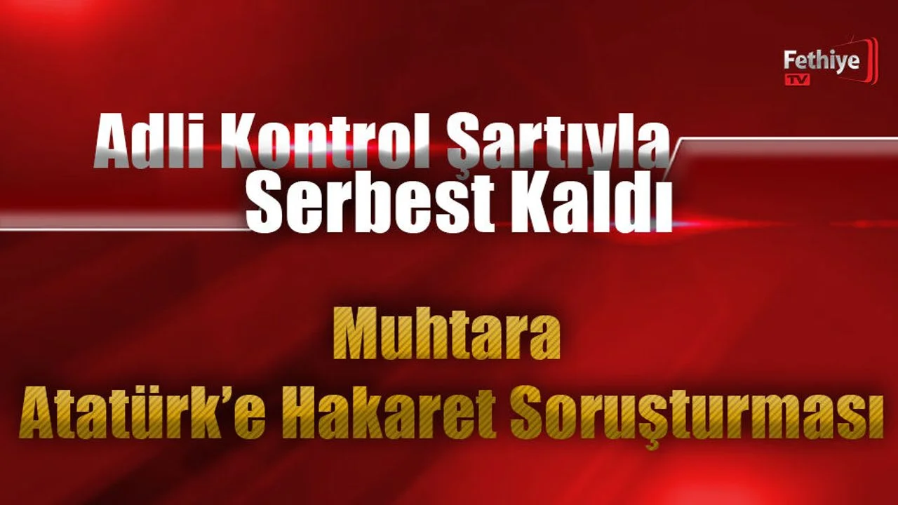 Adli Kontrol Şartıyla Serbest Kaldı: Muhtara Atatürk’e Hakaret Soruşturması