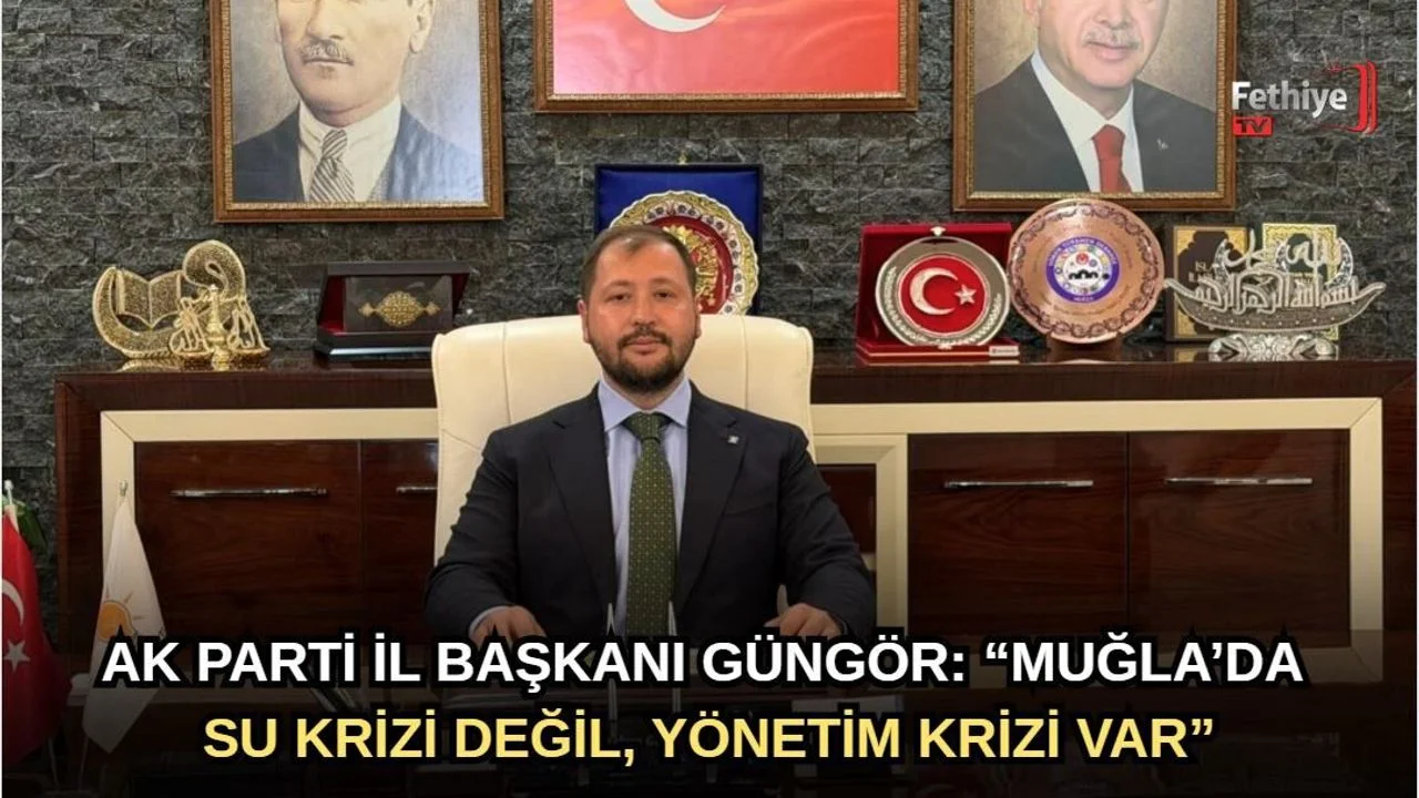 AK Parti İl Başkanı Güngör: “Muğla’da Su Krizi Değil, Yönetim Krizi Var”