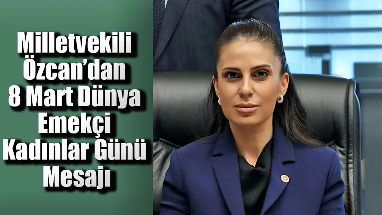 Milletvekili Özcan’dan 8 Mart Dünya Emekçi Kadınlar Günü Mesajı