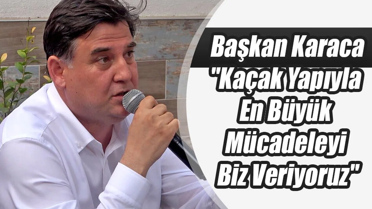 Başkan Karaca, "Kaçak Yapıyla En Büyük Mücadeleyi Biz Veriyoruz"