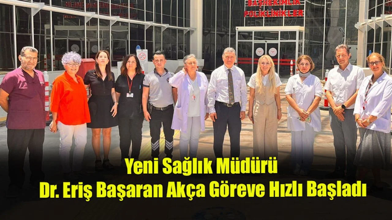 Yeni Sağlık Müdürü Dr. Eriş Başaran Akça Göreve Hızlı Başladı