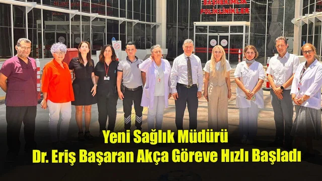 Yeni Sağlık Müdürü Dr. Eriş Başaran Akça Göreve Hızlı Başladı