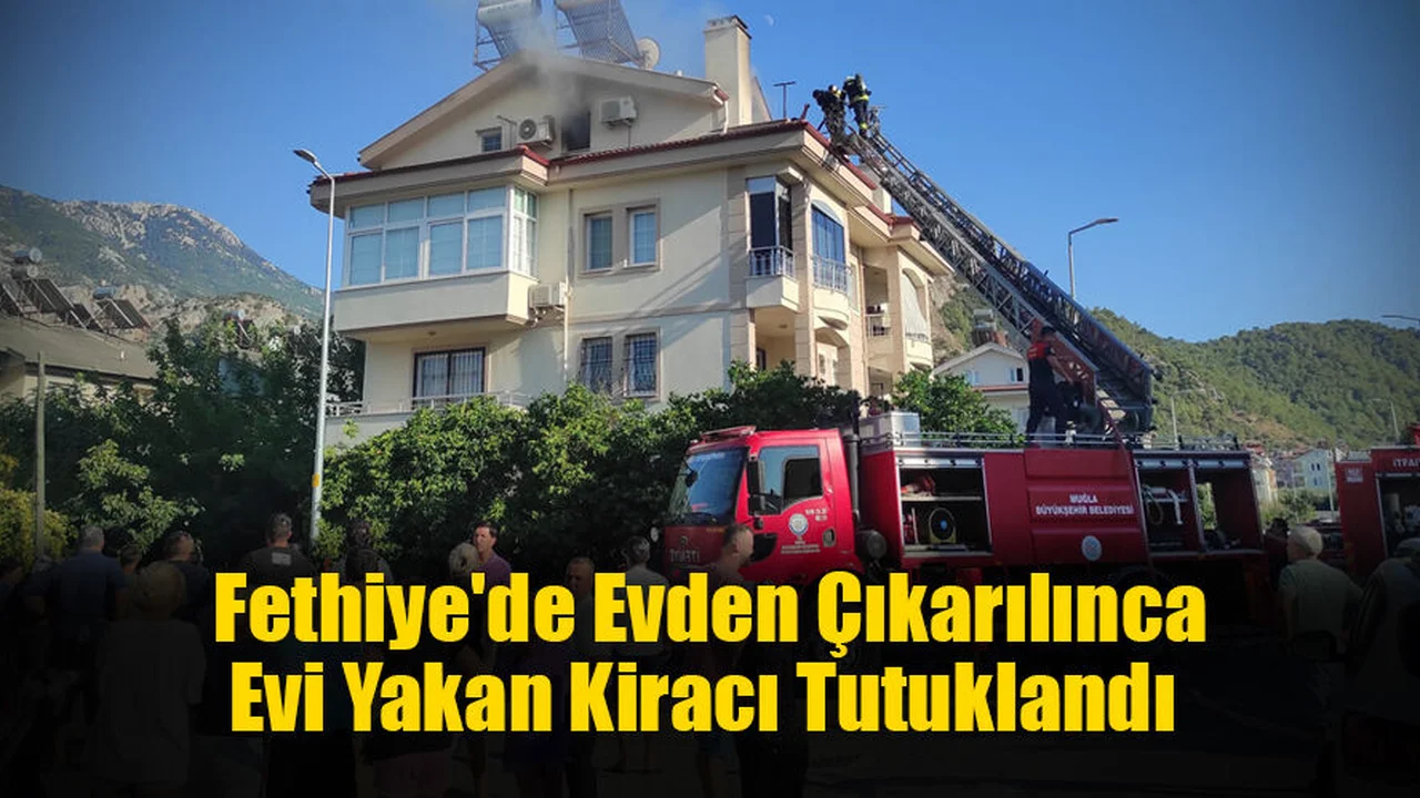 Fethiye'de Evden Çıkarılınca Evi Yakan Kiracı Tutuklandı