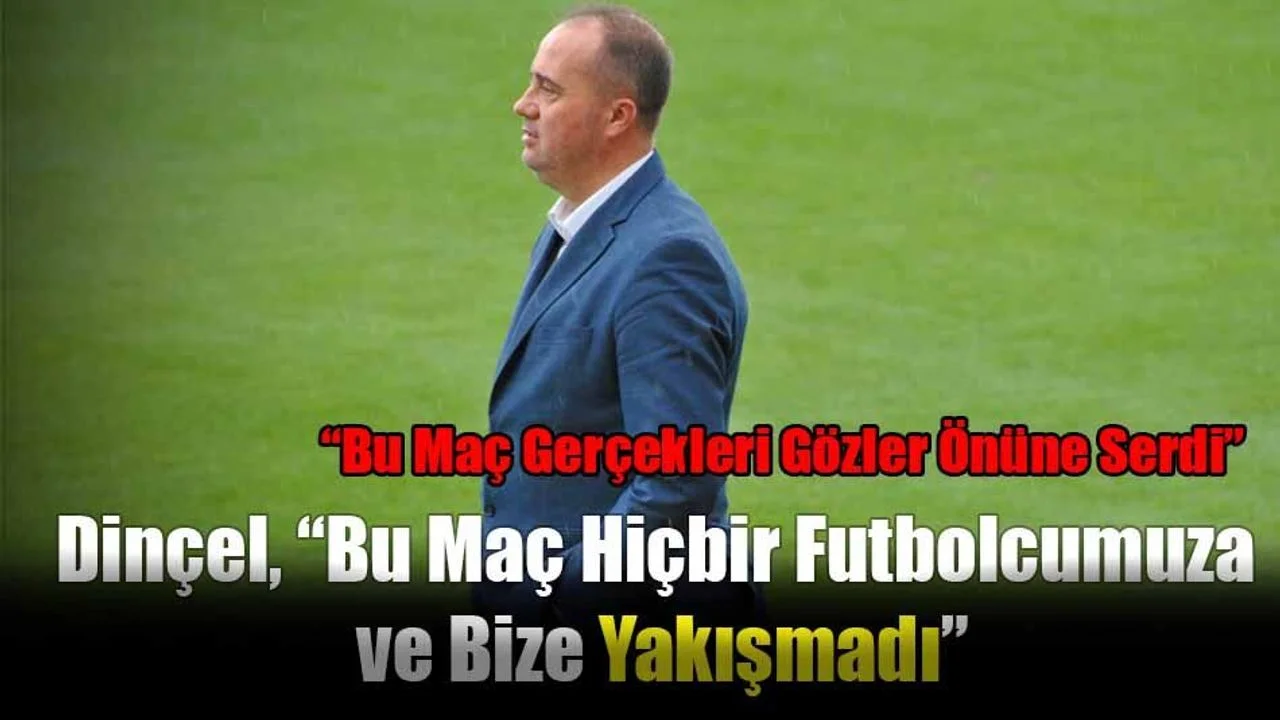 Dinçel, “Bu Maç Hiçbir Futbolcumuza ve Bize Yakışmadı”