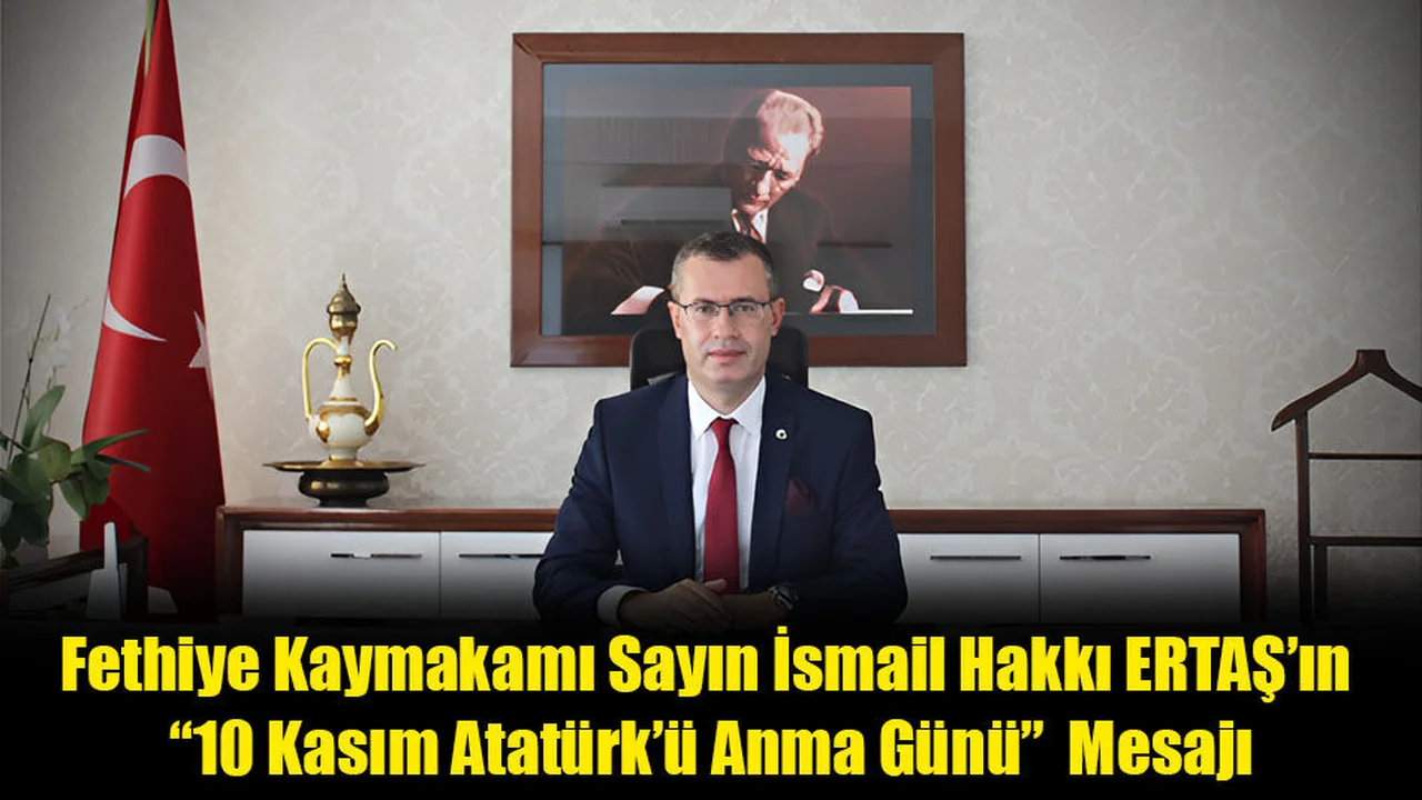 Fethiye Kaymakamı Sayın İsmail Hakkı ERTAŞ’ın “10 Kasım Atatürk’ü Anma Günü”  Mesajı