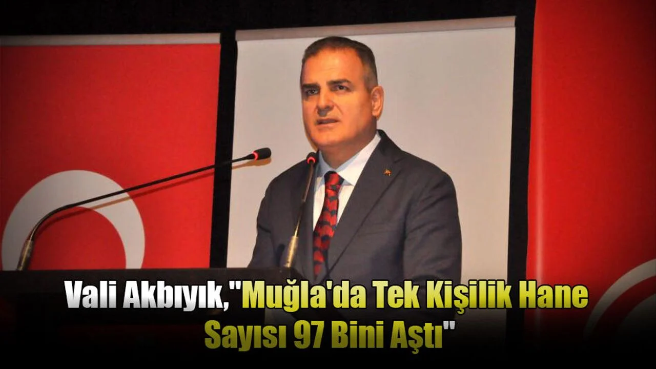 Vali Akbıyık "Muğla'da Tek Kişilik Hane Sayısı 97 Bini Aştı"