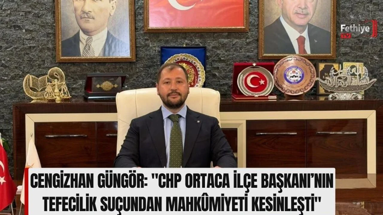 Güngör: "CHP Ortaca İlçe Başkanı’nın Tefecilik Suçundan Mahkûmiyeti Kesinleşti"