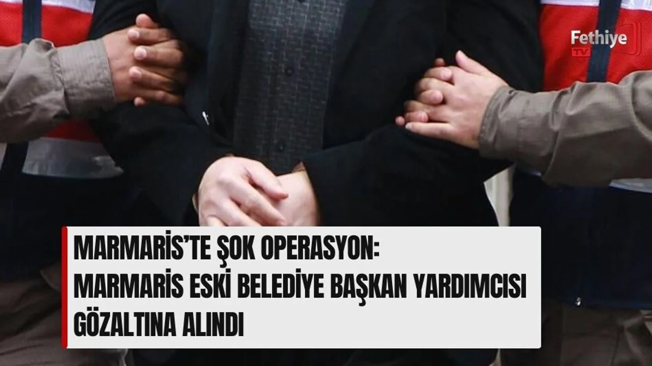 Marmaris’te Şok Operasyon: Marmaris Eski Belediye Başkan Yardımcısı Gözaltına Alındı