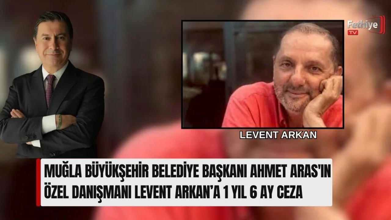Muğla Büyükşehir Belediye Başkanı Ahmet Aras'ın Özel Danışmanı Levent Arkan’a 1 Yıl 6 Ay Ceza