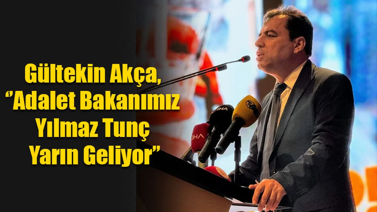 Gültekin Akça, ‘’Adalet Bakanımız Yılmaz Tunç Yarın Geliyor’’