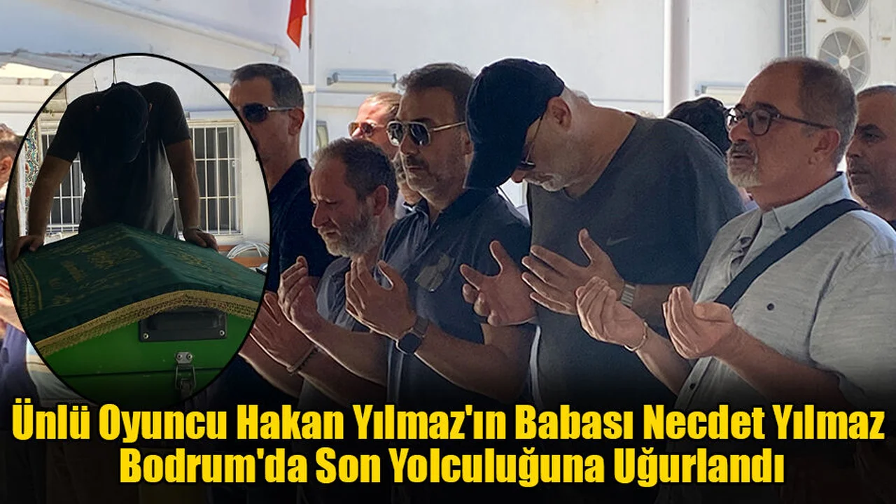 Ünlü Oyuncu Hakan Yılmaz'ın Babası Necdet Yılmaz Bodrum'da Son Yolculuğuna Uğurlandı