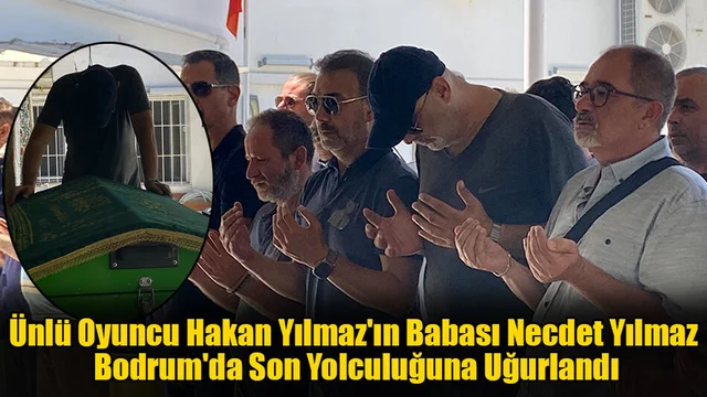 Ünlü Oyuncu Hakan Yılmaz'ın Babası Necdet Yılmaz Bodrum'da Son Yolculuğuna Uğurlandı