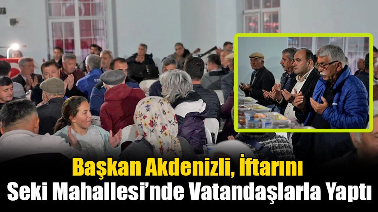 Başkan Akdenizli, İftarını Seki Mahallesi’nde Vatandaşlarla Yaptı