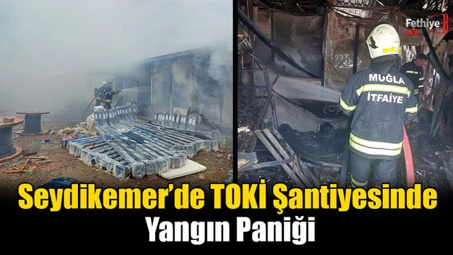 Seydikemer’de TOKİ Şantiyesinde Yangın Paniği