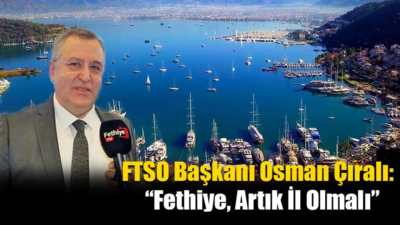 FTSO Başkanı Osman Çıralı:  “Fethiye, Artık İl Olmalı”