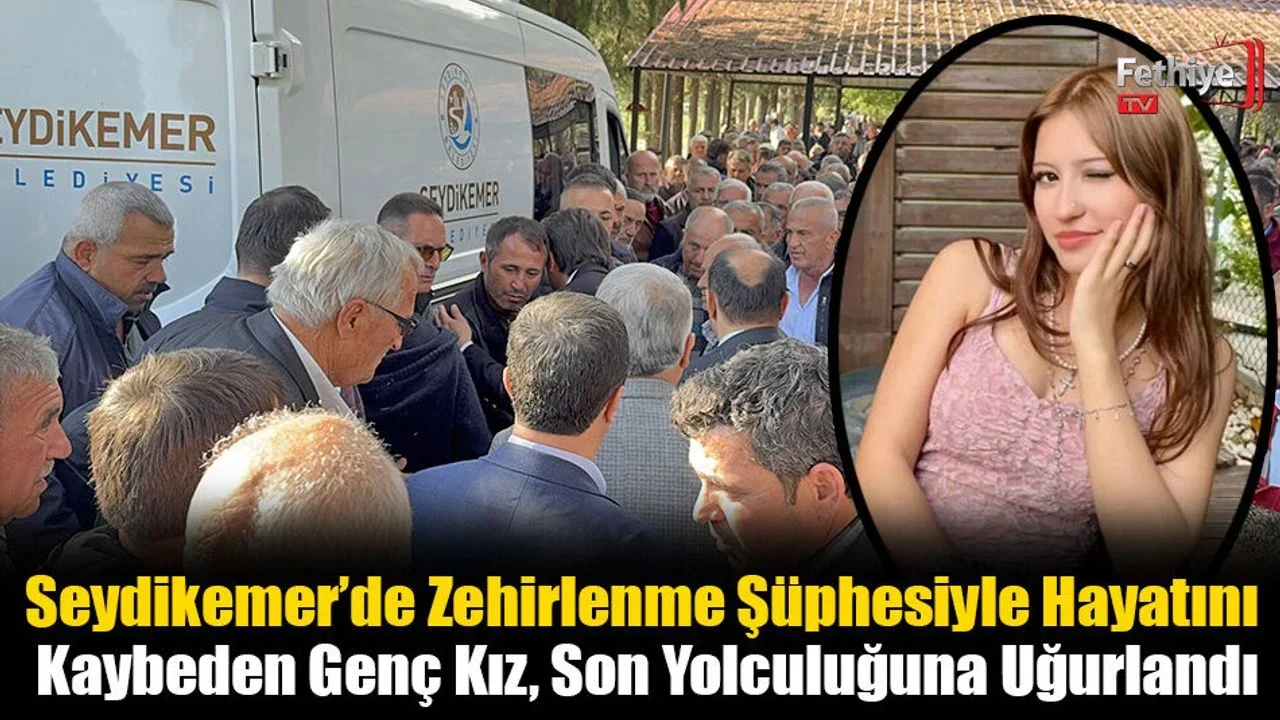 Seydikemer’de Zehirlenme Şüphesiyle Hayatını Kaybeden Genç Kız, Son Yolculuğuna Uğurlandı