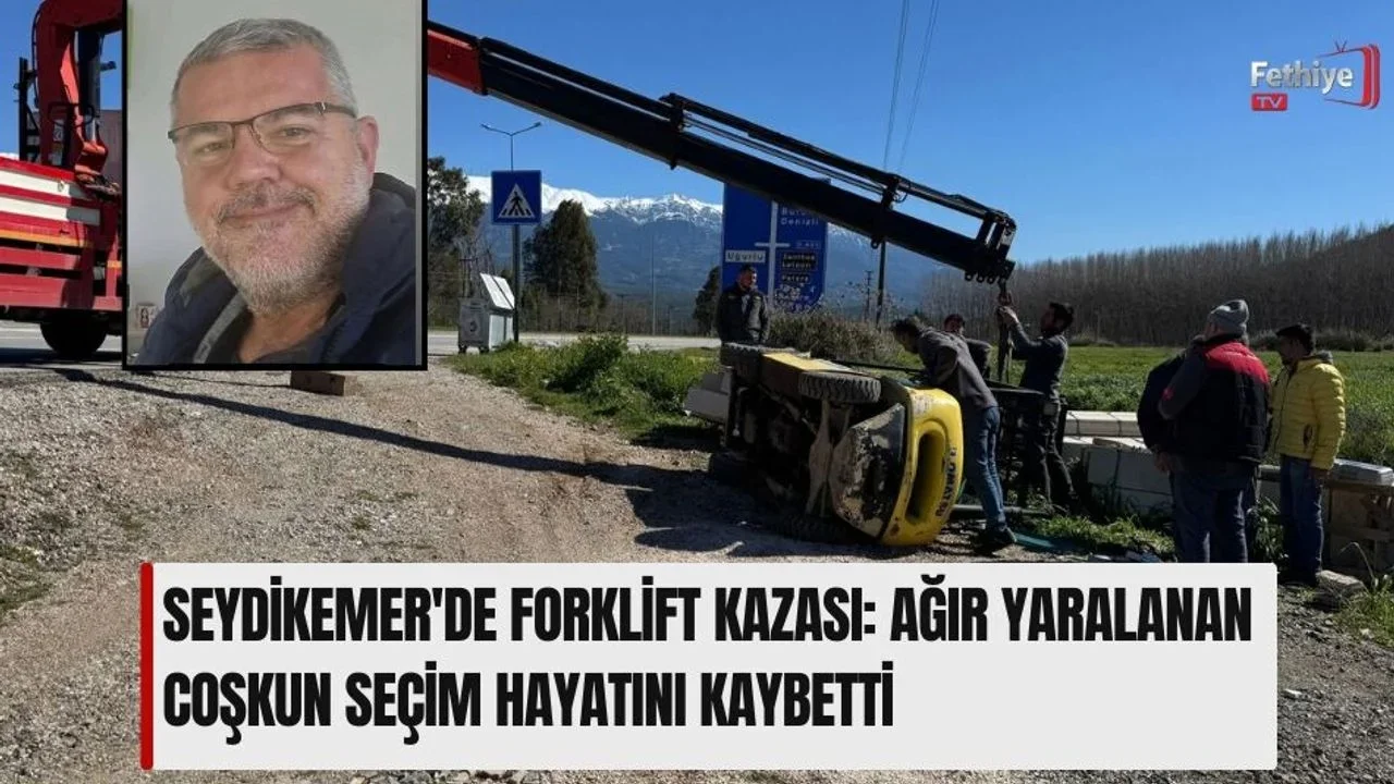 Seydikemer'de Forklift Kazası: Ağır Yaralanan Coşkun Seçim Hayatını Kaybetti