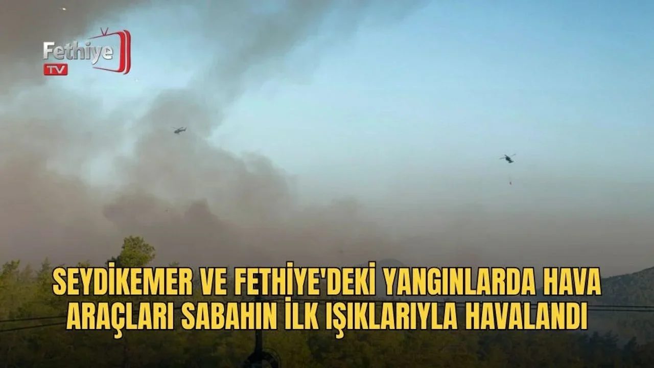 Seydikemer Ve Fethiye'deki Yangınlarda Hava Araçları Sabahın İlk Işıklarıyla Havalandı