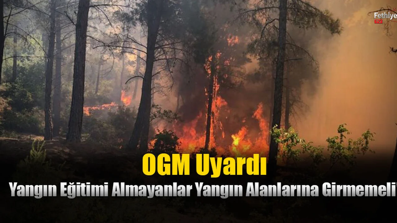 OGM Uyardı: Yangın Eğitimi Almayanlar Yangın Alanlarına Girmemeli!