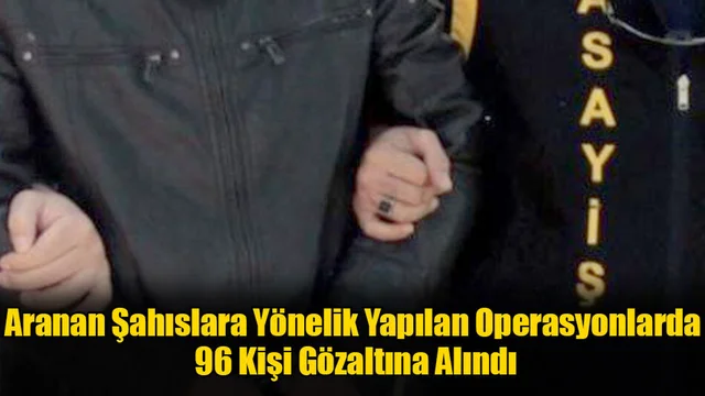 Aranan Şahıslara Yönelik Yapılan Operasyonlarda 96 Kişi Gözaltına Alındı
