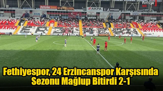 Fethiyespor, 24 Erzincanspor Karşısında Sezonu Mağlup Bitirdi 2-1