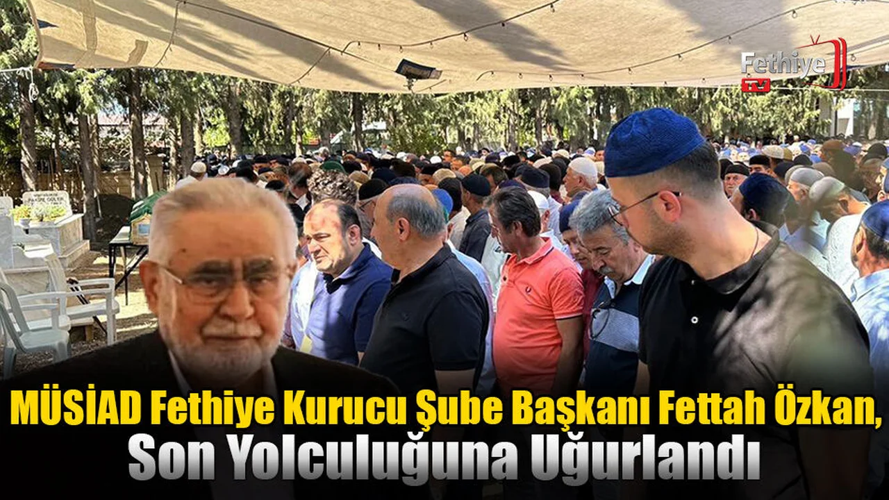 MÜSİAD Fethiye Kurucu Şube Başkanı Fettah Özkan, Son Yolculuğuna Uğurlandı