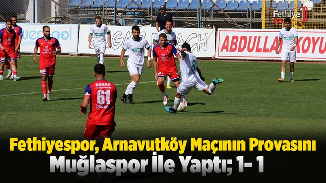 Fethiyespor, Arnavutköy Maçının Provasını Muğlaspor İle Yaptı; 1- 1