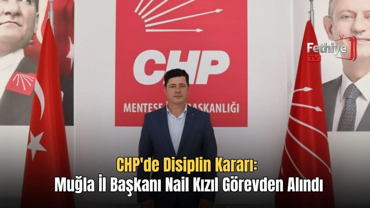CHP'de Disiplin Kararı: Muğla İl Başkanı Nail Kızıl Görevden Alındı