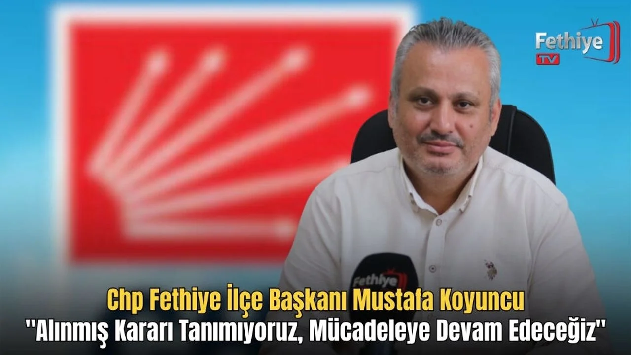 CHP Fethiye İlçe Başkanı Mustafa Koyuncu, "Alınmış Kararı Tanımıyoruz, Mücadeleye Devam Edeceğiz"