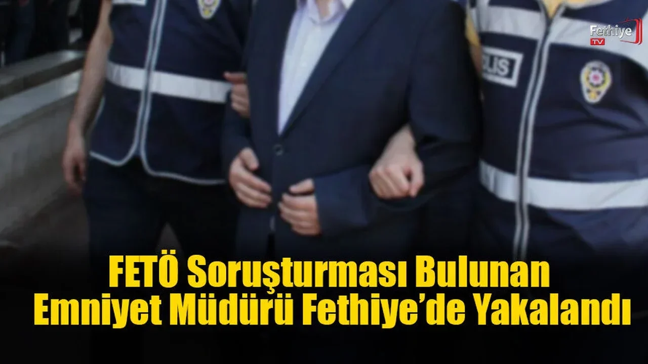 FETÖ Soruşturması Bulunan Emniyet Müdürü Fethiye’de Yakalandı
