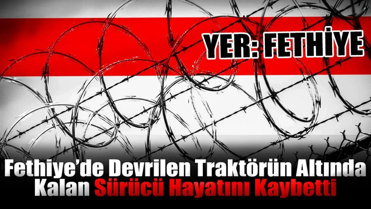 Fethiye’de Devrilen Traktörün Altında Kalan Sürücü Hayatını Kaybetti