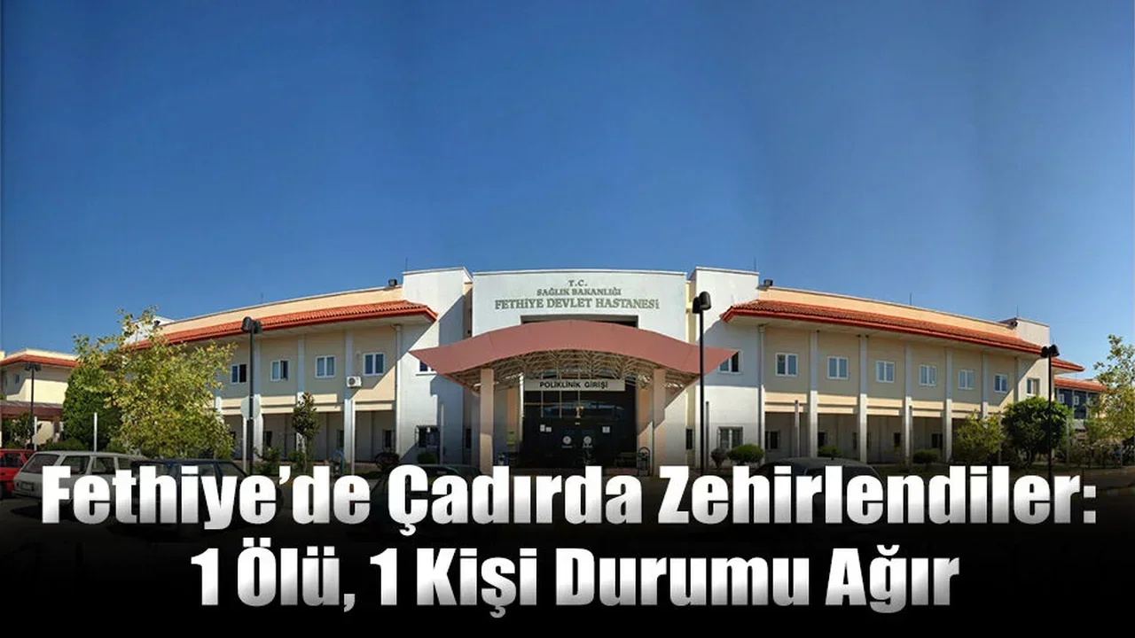 Fethiye’de Çadırda Zehirlendiler: 1 Ölü, 1 Kişi Durumu Ağır