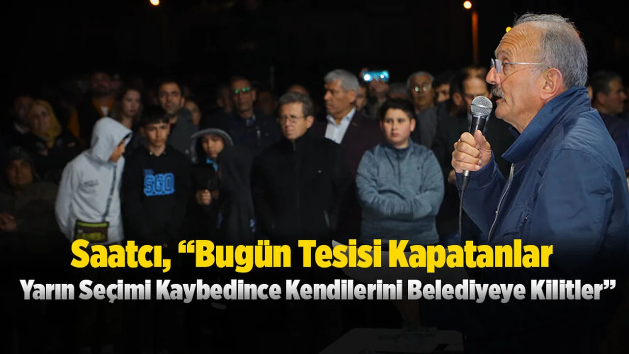 Saatcı, “Bugün Tesisi Kapatanlar Yarın Seçimi Kaybedince Kendilerini Belediyeye Kilitler”