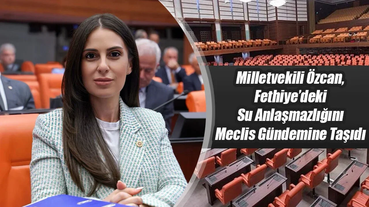 Milletvekili Özcan, Fethiye’deki Su Anlaşmazlığını Meclis Gündemine Taşıdı