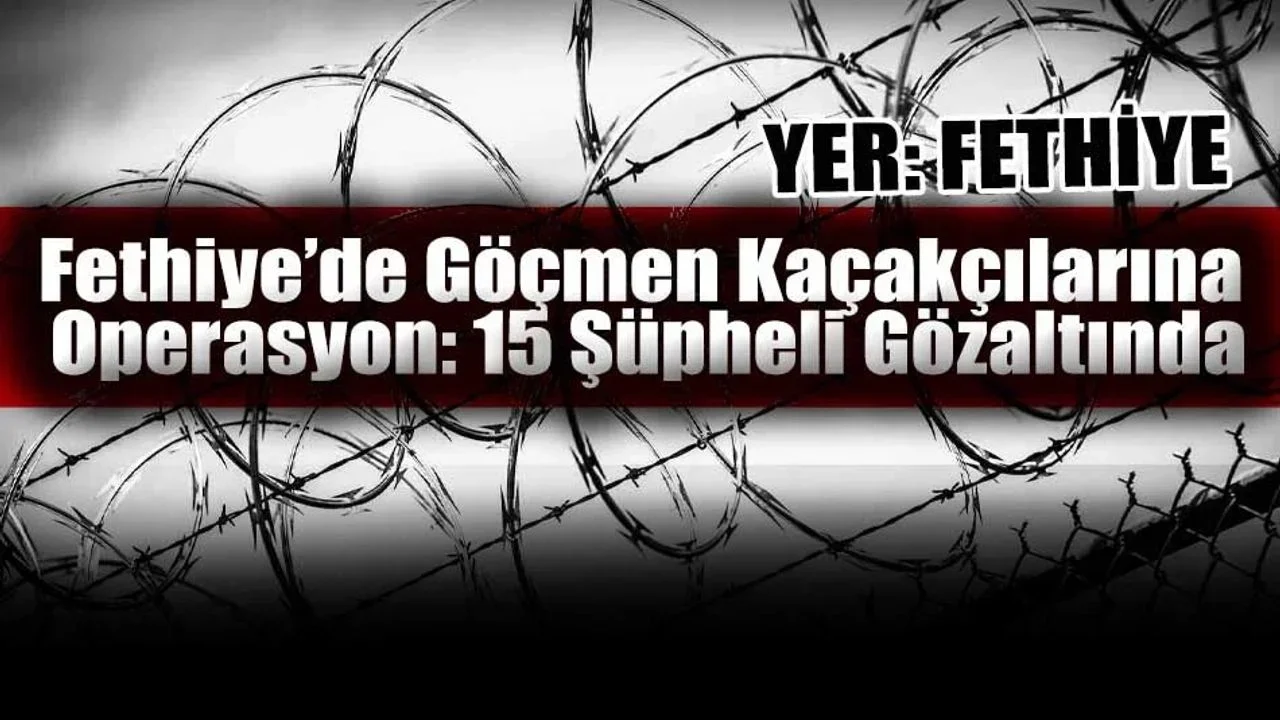 Fethiye’de Göçmen Kaçakçılarına Operasyon: 15 Şüpheli Gözaltında
