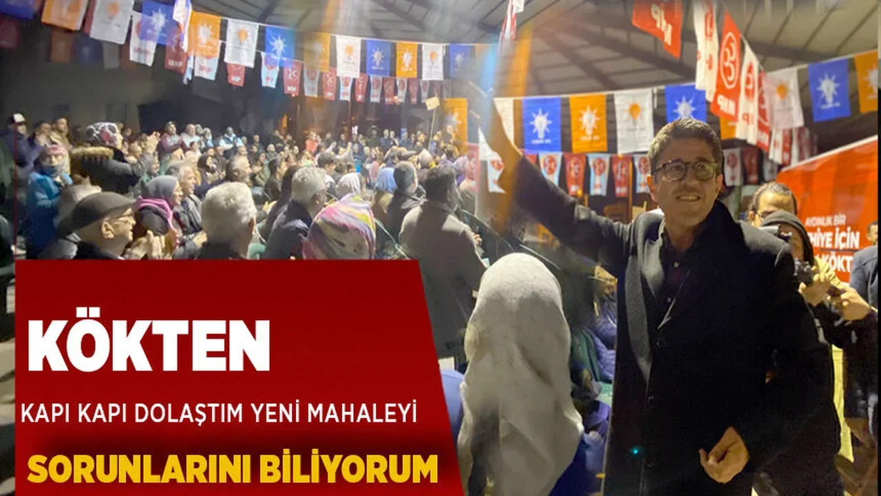 KÖKTEN; "KAPI KAPI DOLAŞTIM YENİ MAHALE'NİN SORUNLARINI BİLİYORUM"