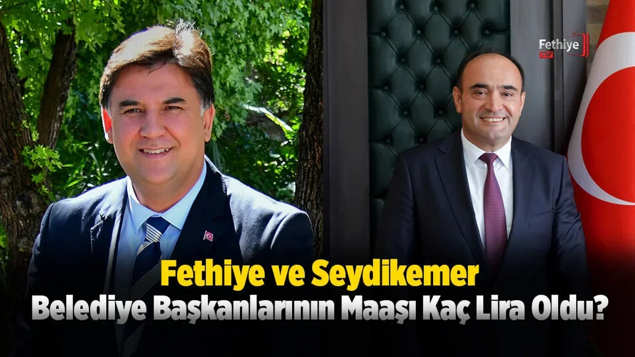 Fethiye ve Seydikemer Belediye Başkanlarının Maaşı Kaç Lira Oldu?