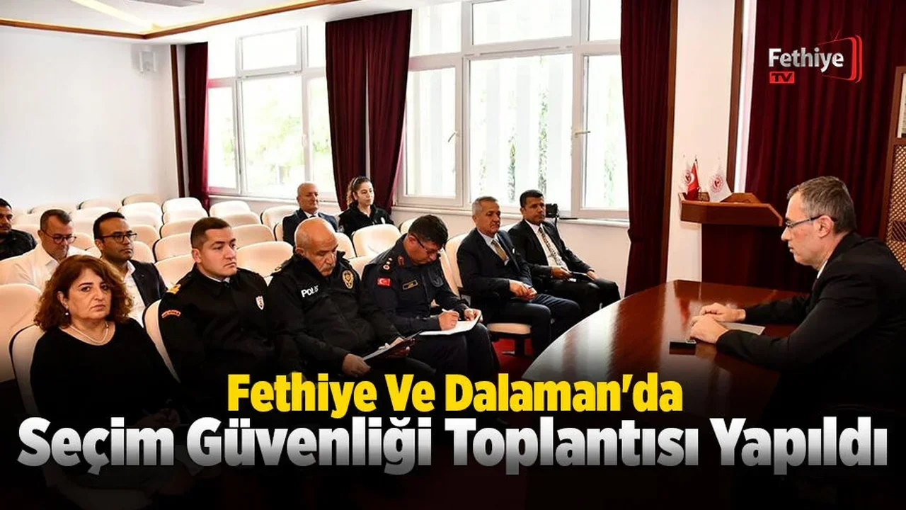 Fethiye Ve Dalaman'da Seçim Güvenliği Toplantısı Yapıldı