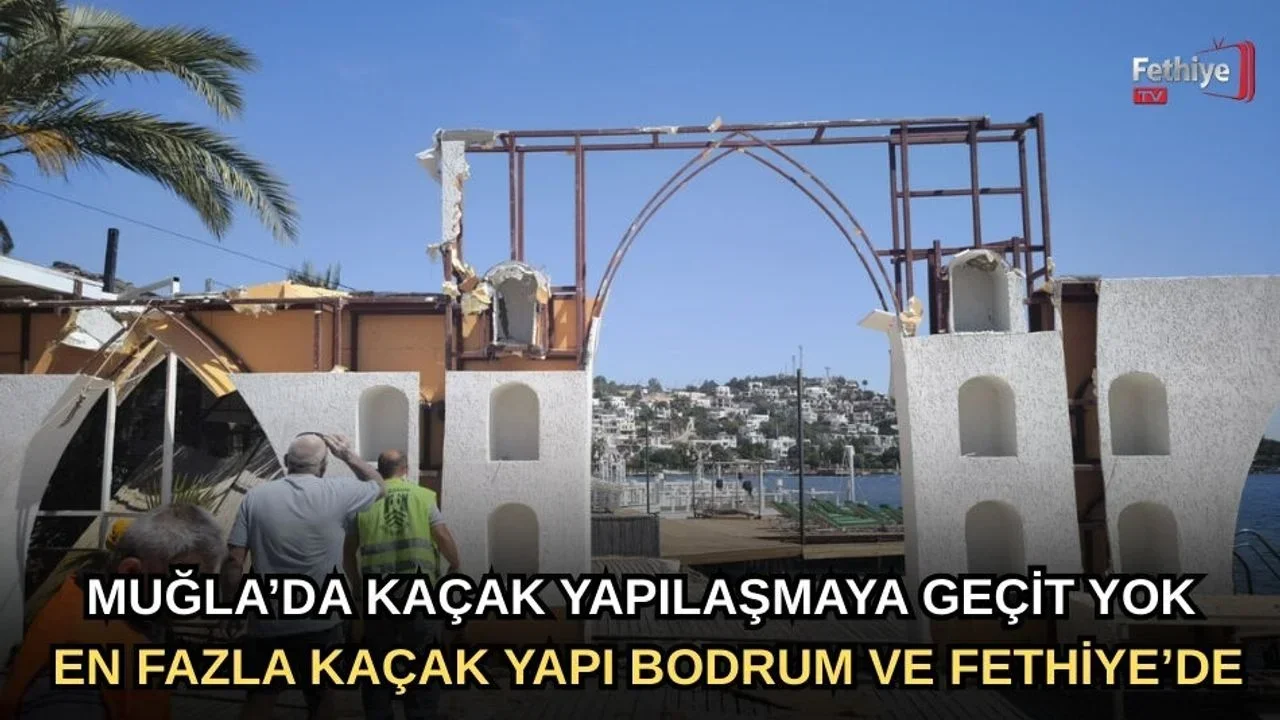 Kaçak Yapılaşmaya Geçit Yok: En Fazla Kaçak Yapı Fethiye ve Bodrum'da