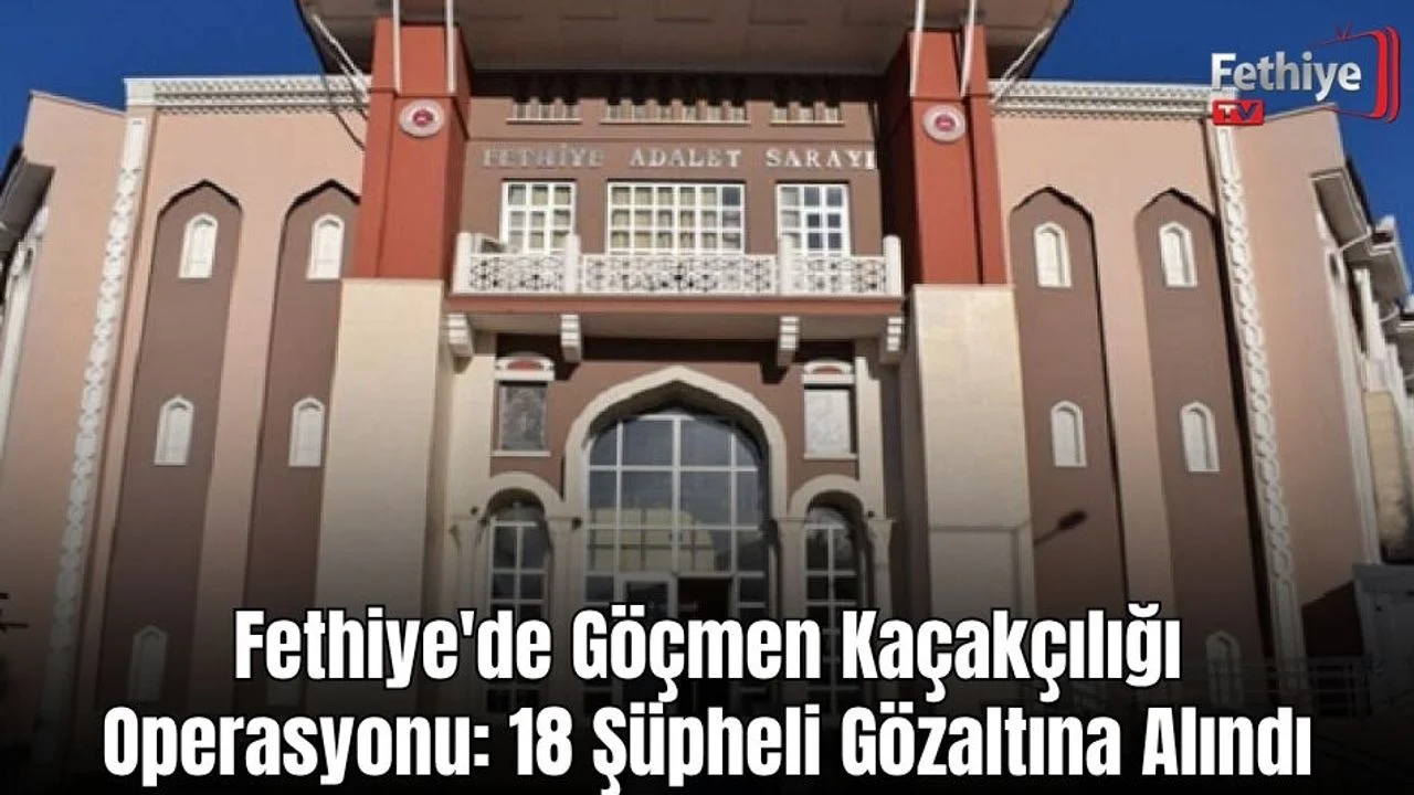 Fethiye'de Göçmen Kaçakçılığı Operasyonu: 18 Şüpheli Gözaltına Alındı