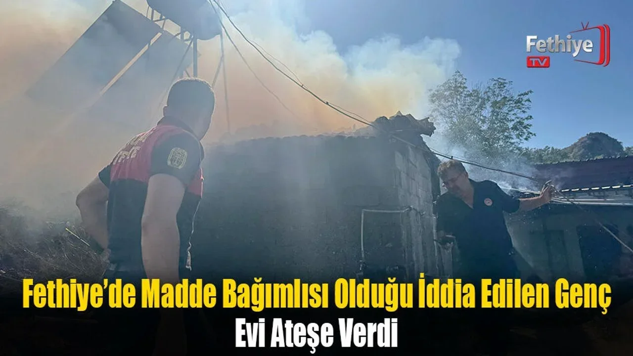 Fethiye’de Madde Bağımlısı Olduğu İddia Edilen Genç Evi Ateşe Verdi