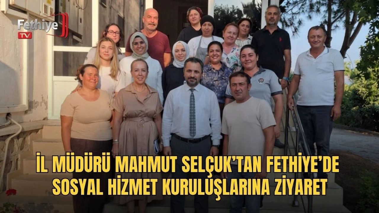İl Müdürü Mahmut Selçuk’tan Fethiye’de Sosyal Hizmet Kuruluşlarına Ziyaret