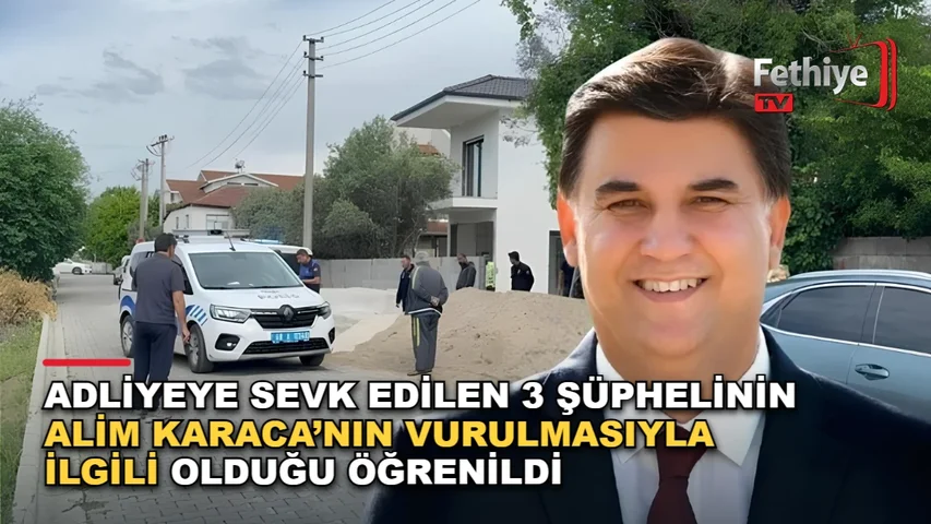 Fethiye Belediye Başkanı Alim Karaca’ya yönelik silahlı saldırı soruşturmasında 3 şüpheli adliyeye sevk edildi