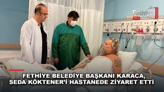 Fethiye Belediye Başkanı Alim Karaca hastanede tedavi gören Seda Köktener'i ziyaret etti