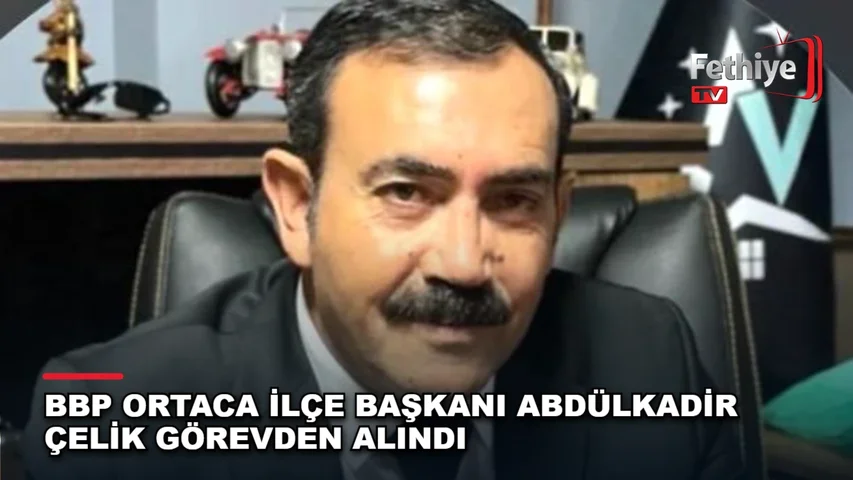 BBP Ortaca İlçe Başkanı Abdülkadir Çelik'in görevden alınmasına ilişkin gelişmeler