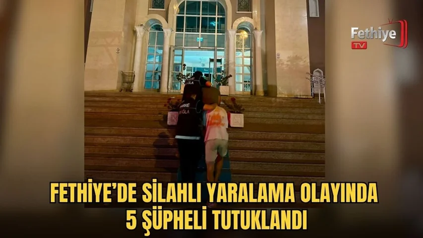 Fethiye’de Silahlı Yaralama Olayında 5 Şüpheli Tutuklandı